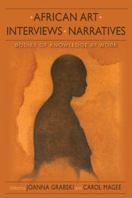 Title: African Art, Interviews, Narratives: Bodies of Knowledge at Work, Author: Joanna Grabski