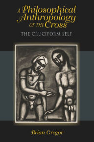 Title: A Philosophical Anthropology of the Cross: The Cruciform Self, Author: Brian Gregor