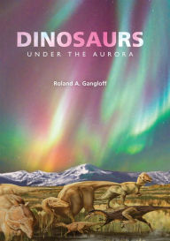 Title: Dinosaurs Under the Aurora, Author: Roland A. Gangloff