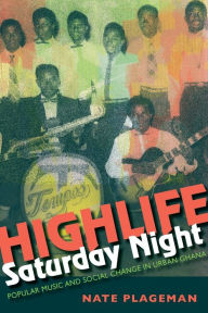 Title: Highlife Saturday Night: Popular Music and Social Change in Urban Ghana, Author: Nathan Plageman