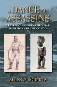 Title: A Dance of Assassins: Performing Early Colonial Hegemony in the Congo, Author: Allen F. Roberts