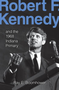 Title: Robert F. Kennedy: And the 1968 Indiana Primary, Author: Ray E. Boomhower