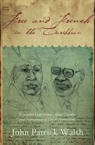 Title: Free and French in the Caribbean: Toussaint Louverture, Aimé Césaire, and Narratives of Loyal Opposition, Author: John Patrick Walsh
