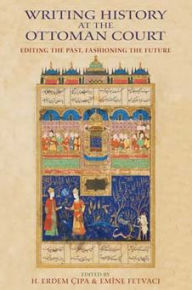 Title: Writing History at the Ottoman Court: Editing the Past, Fashioning the Future, Author: H. Erdem Cipa