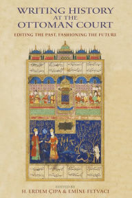 Title: Writing History at the Ottoman Court: Editing the Past, Fashioning the Future, Author: H. Erdem Cipa
