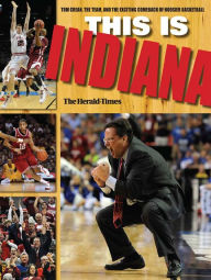 Title: This Is INDIANA: Tom Crean, the Team, and the Exciting Comeback of Hoosier Basketball, Author: The Herald-Times