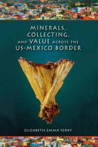 Title: Minerals, Collecting, and Value across the US-Mexico Border, Author: Elizabeth Emma Ferry