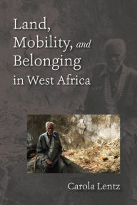 Title: Land, Mobility, and Belonging in West Africa: Natives and Strangers, Author: Carola Lentz