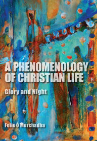 Title: A Phenomenology of Christian Life: Glory and Night, Author: Felix Ó Murchadha