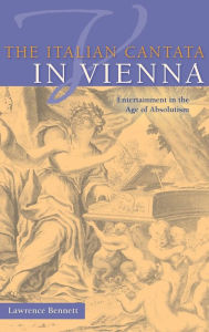 Title: The Italian Cantata in Vienna: Entertainment in the Age of Absolutism, Author: Lawrence Bennett