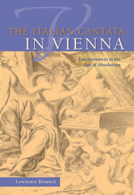 Title: The Italian Cantata in Vienna: Entertainment in the Age of Absolutism, Author: Lawrence Bennett