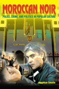 Title: Moroccan Noir: Police, Crime, and Politics in Popular Culture, Author: Jonathan Smolin