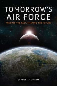 Title: Tomorrow's Air Force: Tracing the Past, Shaping the Future, Author: Jeffrey J. Smith