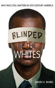 Title: Blinded by the Whites: Why Race Still Matters in 21st-Century America, Author: David H. Ikard