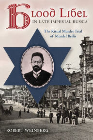 Title: Blood Libel in Late Imperial Russia: The Ritual Murder Trial of Mendel Beilis, Author: Robert Weinberg