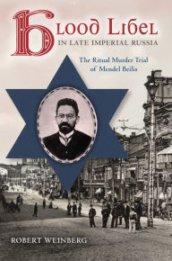 Title: Blood Libel in Late Imperial Russia: The Ritual Murder Trial of Mendel Beilis, Author: Robert Weinberg