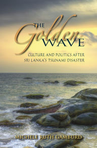 Title: The Golden Wave: Culture and Politics after Sri Lanka's Tsunami Disaster, Author: Michele Ruth Gamburd