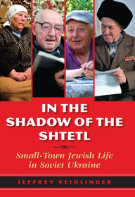 Title: In the Shadow of the Shtetl: Small-Town Jewish Life in Soviet Ukraine, Author: Jeffrey Veidlinger