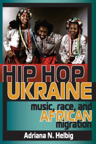 Title: Hip Hop Ukraine: Music, Race, and African Migration, Author: Adriana N. Helbig