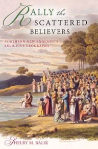 Title: Rally the Scattered Believers: Northern New England's Religious Geography, Author: Shelby M. Balik