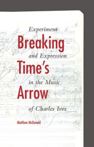 Title: Breaking Time's Arrow: Experiment and Expression in the Music of Charles Ives, Author: Matthew McDonald