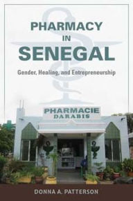 Title: Pharmacy in Senegal: Gender, Healing, and Entrepreneurship, Author: Donna A. Patterson