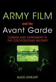Title: Army Film and the Avant Garde: Cinema and Experiment in the Czechoslovak Military, Author: Alice Lovejoy