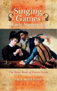 Title: Singing Games in Early Modern Italy: The Music Books of Orazio Vecchi, Author: Paul Schleuse