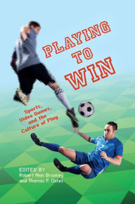 Title: Playing to Win: Sports, Video Games, and the Culture of Play, Author: Robert Alan Brookey