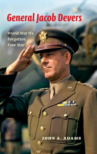 Title: General Jacob Devers: World War II's Forgotten Four Star, Author: John A. Adams