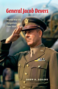 Title: General Jacob Devers: World War II's Forgotten Four Star, Author: John A. Adams