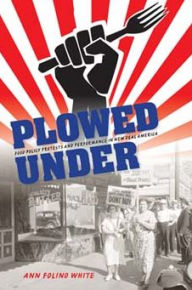 Title: Plowed Under: Food Policy Protests and Performance in New Deal America, Author: Ann Folino White