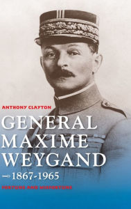 Title: General Maxime Weygand, 1867-1965: Fortune and Misfortune, Author: Anthony Clayton