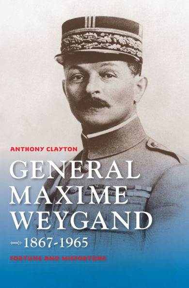 General Maxime Weygand, 1867-1965: Fortune and Misfortune