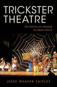 Title: Trickster Theatre: The Poetics of Freedom in Urban Africa, Author: Jesse Weaver Shipley