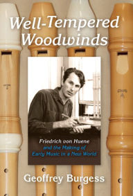 Title: Well-Tempered Woodwinds: Friedrich von Huene and the Making of Early Music in a New World, Author: Geoffrey Burgess