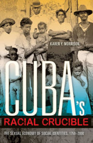 Title: Cuba's Racial Crucible: The Sexual Economy of Social Identities, 1750-2000, Author: Karen Y. Morrison
