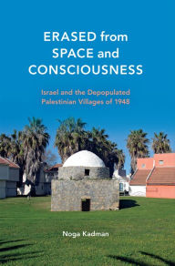 Title: Erased from Space and Consciousness: Israel and the Depopulated Palestinian Villages of 1948, Author: Noga Kadman