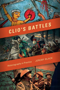 Title: Clio's Battles: Historiography in Practice, Author: Jeremy Black