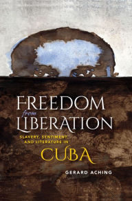 Title: Freedom from Liberation: Slavery, Sentiment, and Literature in Cuba, Author: Gerard Aching