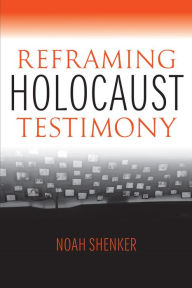 Title: Reframing Holocaust Testimony, Author: Noah Shenker