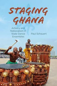 Title: Staging Ghana: Artistry and Nationalism in State Dance Ensembles, Author: Paul Schauert