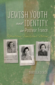 Title: Jewish Youth and Identity in Postwar France: Rebuilding Family and Nation, Author: Daniella Doron