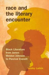Title: Race and the Literary Encounter: Black Literature from James Weldon Johnson to Percival Everett, Author: Lesley Larkin