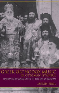 Title: Greek Orthodox Music in Ottoman Istanbul: Nation and Community in the Era of Reform, Author: Merih Erol