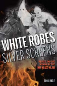 Title: White Robes, Silver Screens: Movies and the Making of the Ku Klux Klan, Author: Tom Rice