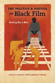 Title: The Politics and Poetics of Black Film: Nothing But a Man, Author: David C. Wall