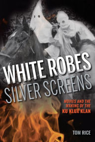 Title: White Robes, Silver Screens: Movies and the Making of the Ku Klux Klan, Author: Tom Rice