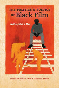 Title: The Politics & Poetics of Black Film: Nothing But a Man, Author: David C. Wall