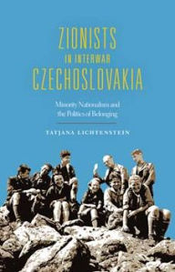 Title: Zionists in Interwar Czechoslovakia: Minority Nationalism and the Politics of Belonging, Author: Tatjana Lichtenstein